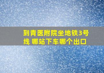 到青医附院坐地铁3号线 哪站下车哪个出口